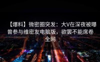 【爆料】微密圈突发：大V在深夜被曝曾参与维密友电脑版，欲罢不能席卷全网