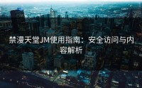 禁漫天堂JM使用指南：安全访问与内容解析