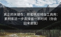 真正的关键在：把蜜桃视频当工具用：素材库这一步直接省一半时间（你会回来谢我）