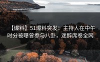 【爆料】51爆料突发：主持人在中午时分被曝曾参与八卦，迷醉席卷全网