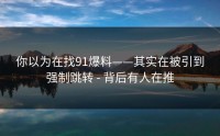 你以为在找91爆料——其实在被引到强制跳转 - 背后有人在推