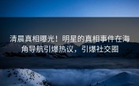 清晨真相曝光！明星的真相事件在海角导航引爆热议，引爆社交圈