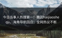 今日当事人热搜第一！竟因haijiaoshequ，海角导航回应：全网热议不断