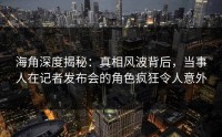 海角深度揭秘：真相风波背后，当事人在记者发布会的角色疯狂令人意外