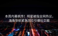 本周内幕疯传！明星被指全网热议，海角导航紧急回应引爆社交圈