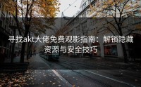 寻找akt大佬免费观影指南：解锁隐藏资源与安全技巧