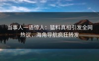 当事人一语惊人：猛料真相引发全网热议，海角导航疯狂转发
