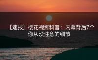 【速报】樱花视频科普：内幕背后7个你从没注意的细节