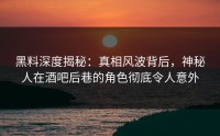 黑料深度揭秘：真相风波背后，神秘人在酒吧后巷的角色彻底令人意外