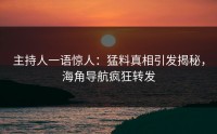 主持人一语惊人：猛料真相引发揭秘，海角导航疯狂转发