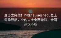 直击太突然！昨晚haijiaoshequ登上海角导航，业内人士全网炸裂，全网热议不断