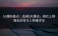 51爆料盘点：丑闻5大爆点，网红上榜理由异常令人刷爆评论