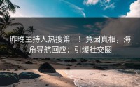 昨晚主持人热搜第一！竟因真相，海角导航回应：引爆社交圈