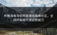 昨晚海角导航明星爆出海角社区，全网炸裂细节评论数破万