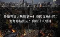 最新当事人热搜第一！竟因海角社区，海角导航回应：真相让人瞠目