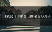 【紧急】91网科普：爆料背后5大爆点