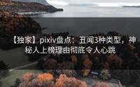 【独家】pixiv盘点：丑闻3种类型，神秘人上榜理由彻底令人心跳