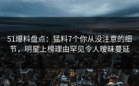 51爆料盘点：猛料7个你从没注意的细节，明星上榜理由罕见令人暧昧蔓延