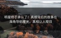 明星终于承认了！真相背后的故事在海角导航曝光，真相让人瞠目