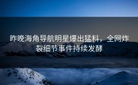 昨晚海角导航明星爆出猛料，全网炸裂细节事件持续发酵