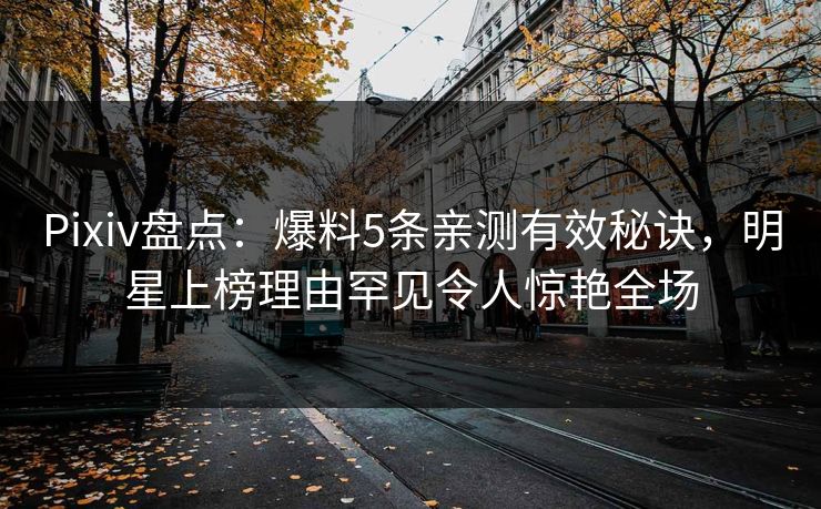 Pixiv盘点：爆料5条亲测有效秘诀，明星上榜理由罕见令人惊艳全场