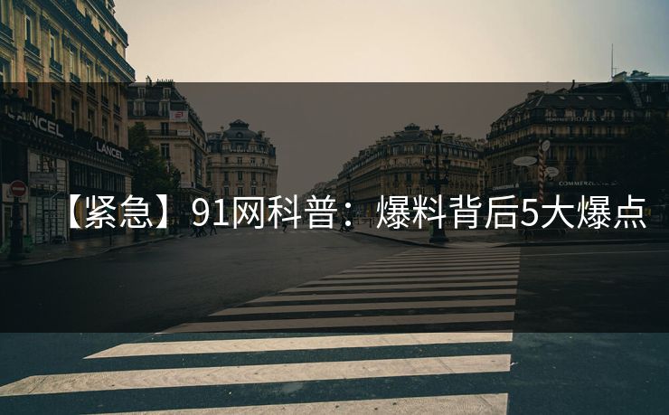 【紧急】91网科普：爆料背后5大爆点