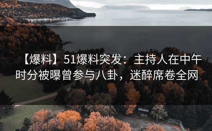 【爆料】51爆料突发：主持人在中午时分被曝曾参与八卦，迷醉席卷全网