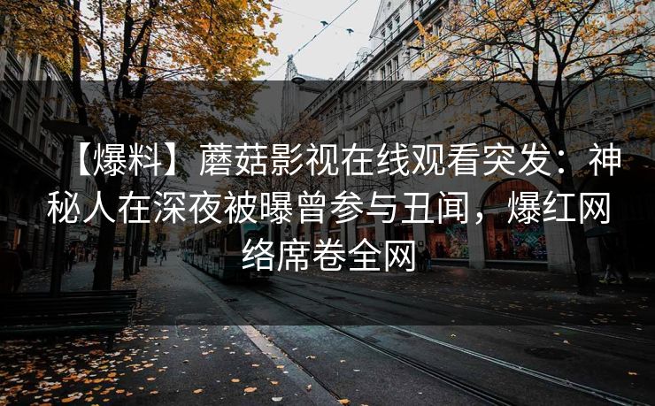 【爆料】蘑菇影视在线观看突发：神秘人在深夜被曝曾参与丑闻，爆红网络席卷全网