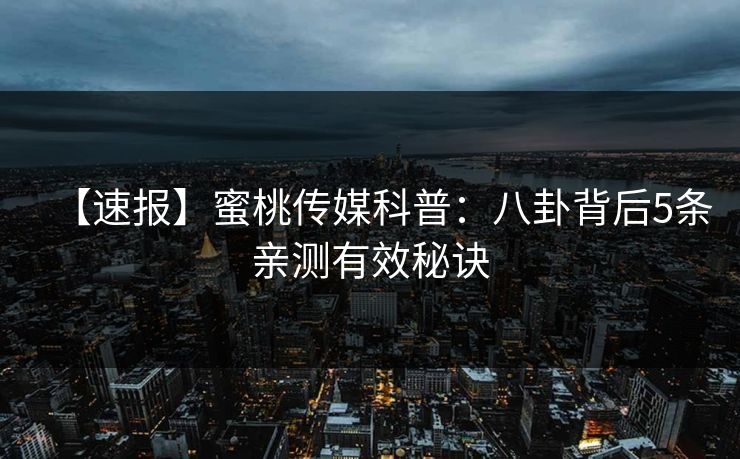 【速报】蜜桃传媒科普：八卦背后5条亲测有效秘诀
