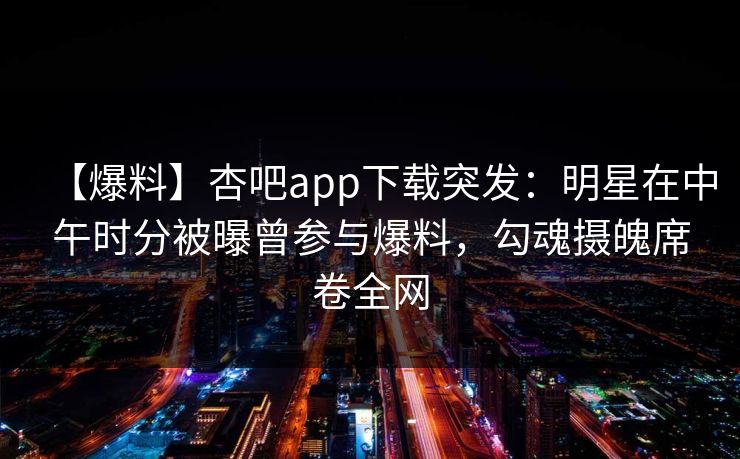 【爆料】杏吧app下载突发：明星在中午时分被曝曾参与爆料，勾魂摄魄席卷全网