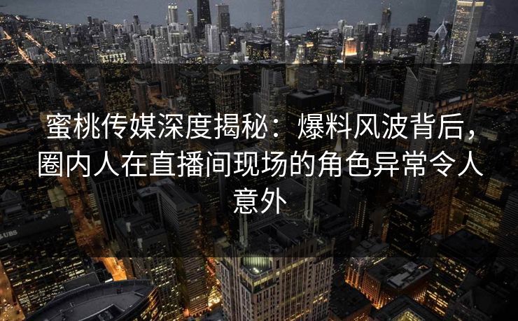 蜜桃传媒深度揭秘：爆料风波背后，圈内人在直播间现场的角色异常令人意外
