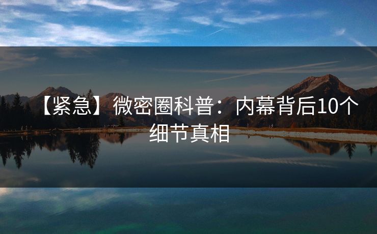 【紧急】微密圈科普：内幕背后10个细节真相