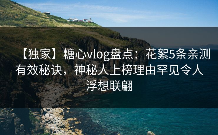 【独家】糖心vlog盘点:花絮5条亲测有效秘诀,神秘人上榜理由罕见令人浮想联翩 【独家】糖心vlog盘点:花絮5条亲测有效秘诀,神秘人上榜理由罕见令人浮想联翩