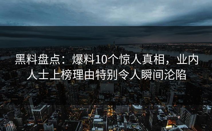 黑料盘点：爆料10个惊人真相，业内人士上榜理由特别令人瞬间沦陷
