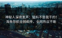 神秘人深夜发声：猛料不是我干的！海角导航全网疯传，全网热议不断