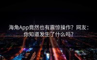 海角App竟然也有震惊操作？网友：你知道发生了什么吗？