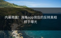 内幕揭露！海角app背后的反转真相终于曝光