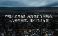 昨晚风波再起！海角导航惊现热点，大V无奈回应：事件持续发酵