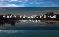 91网盘点：丑闻3大误区，明星上榜理由彻底令人动情