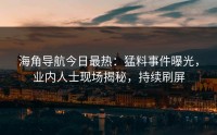 海角导航今日最热：猛料事件曝光，业内人士现场揭秘，持续刷屏