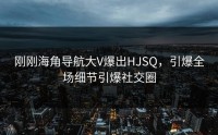 刚刚海角导航大V爆出HJSQ，引爆全场细节引爆社交圈