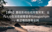【爆料】蘑菇影视在线观看突发：业内人士在深夜被曝曾参与mogushipin，羞涩难挡席卷全网