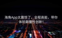 海角App太震惊了，全程高能，带你体验颠覆性创新！