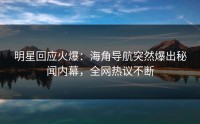 明星回应火爆：海角导航突然爆出秘闻内幕，全网热议不断
