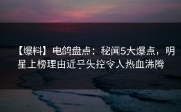 【爆料】电鸽盘点：秘闻5大爆点，明星上榜理由近乎失控令人热血沸腾