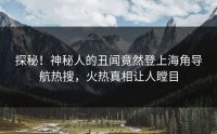 探秘！神秘人的丑闻竟然登上海角导航热搜，火热真相让人瞠目