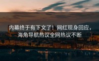 内幕终于有下文了！网红现身回应，海角导航热议全网热议不断