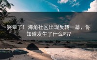哭晕了！海角社区出现反转一幕，你知道发生了什么吗？