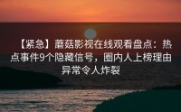 【紧急】蘑菇影视在线观看盘点：热点事件9个隐藏信号，圈内人上榜理由异常令人炸裂
