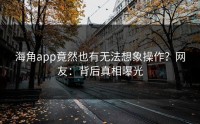 海角app竟然也有无法想象操作？网友：背后真相曝光